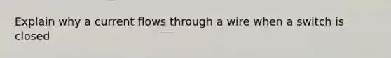 Explain why a current flows through a wire when a switch is closed