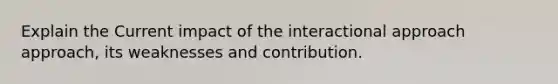 Explain the Current impact of the interactional approach approach, its weaknesses and contribution.