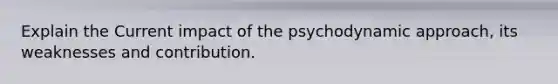 Explain the Current impact of the psychodynamic approach, its weaknesses and contribution.