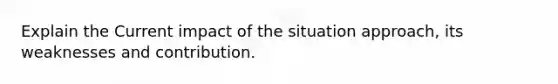 Explain the Current impact of the situation approach, its weaknesses and contribution.