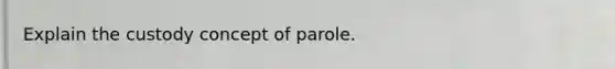 Explain the custody concept of parole.