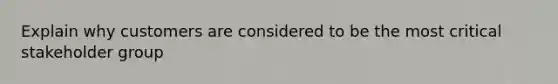 Explain why customers are considered to be the most critical stakeholder group