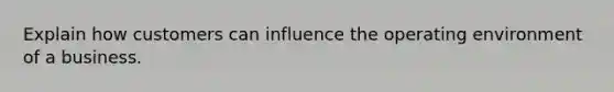 Explain how customers can influence the operating environment of a business.