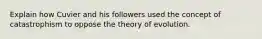 Explain how Cuvier and his followers used the concept of catastrophism to oppose the theory of evolution.