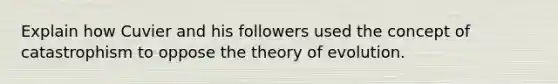 Explain how Cuvier and his followers used the concept of catastrophism to oppose the theory of evolution.