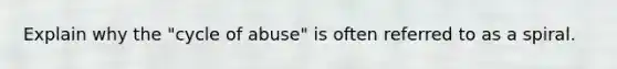 Explain why the "cycle of abuse" is often referred to as a spiral.