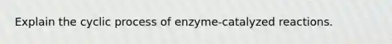 Explain the cyclic process of enzyme-catalyzed reactions.