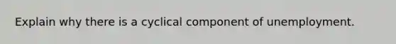Explain why there is a cyclical component of unemployment.