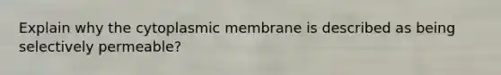 Explain why the cytoplasmic membrane is described as being selectively permeable?