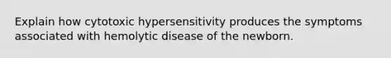 Explain how cytotoxic hypersensitivity produces the symptoms associated with hemolytic disease of the newborn.