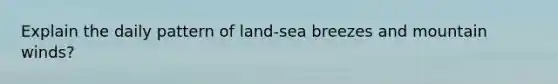 Explain the daily pattern of land-sea breezes and mountain winds?