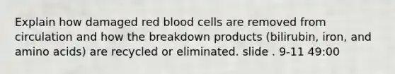 Explain how damaged red blood cells are removed from circulation and how the breakdown products (bilirubin, iron, and <a href='https://www.questionai.com/knowledge/k9gb720LCl-amino-acids' class='anchor-knowledge'>amino acids</a>) are recycled or eliminated. slide . 9-11 49:00