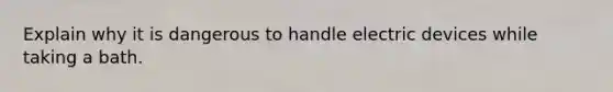 Explain why it is dangerous to handle electric devices while taking a bath.