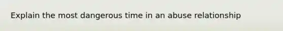 Explain the most dangerous time in an abuse relationship