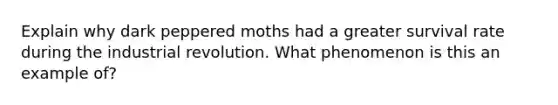 Explain why dark peppered moths had a greater survival rate during the industrial revolution. What phenomenon is this an example of?