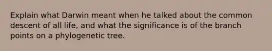 Explain what Darwin meant when he talked about the common descent of all life, and what the significance is of the branch points on a phylogenetic tree.