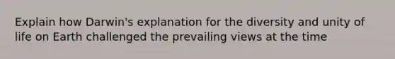 Explain how Darwin's explanation for the diversity and unity of life on Earth challenged the prevailing views at the time