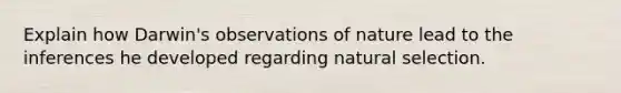 Explain how Darwin's observations of nature lead to the inferences he developed regarding natural selection.