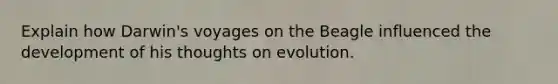 Explain how Darwin's voyages on the Beagle influenced the development of his thoughts on evolution.