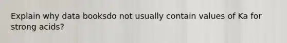 Explain why data booksdo not usually contain values of Ka for strong acids?