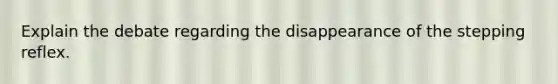 Explain the debate regarding the disappearance of the stepping reflex.