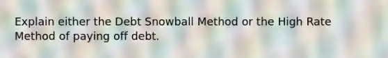 Explain either the Debt Snowball Method or the High Rate Method of paying off debt.