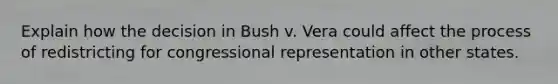 Explain how the decision in Bush v. Vera could affect the process of redistricting for congressional representation in other states.