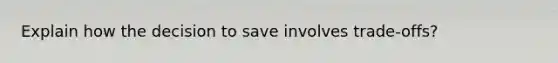 Explain how the decision to save involves trade-offs?