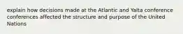 explain how decisions made at the Atlantic and Yalta conference conferences affected the structure and purpose of the United Nations