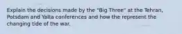 Explain the decisions made by the "Big Three" at the Tehran, Potsdam and Yalta conferences and how the represent the changing tide of the war.