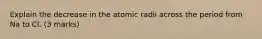 Explain the decrease in the atomic radii across the period from Na to Cl. (3 marks)