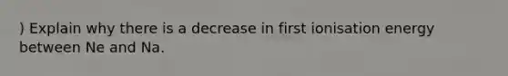 ) Explain why there is a decrease in first ionisation energy between Ne and Na.