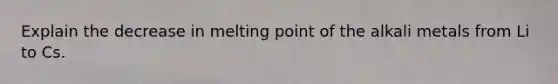 Explain the decrease in melting point of the alkali metals from Li to Cs.