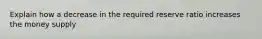 Explain how a decrease in the required reserve ratio increases the money supply