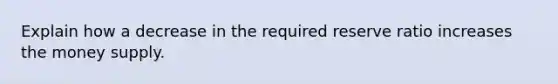 Explain how a decrease in the required reserve ratio increases the money supply.