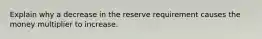 Explain why a decrease in the reserve requirement causes the money multiplier to increase.