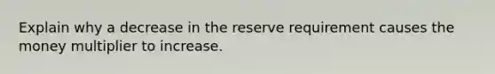 Explain why a decrease in the reserve requirement causes the money multiplier to increase.