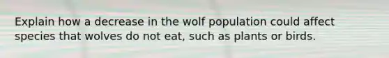 Explain how a decrease in the wolf population could affect species that wolves do not eat, such as plants or birds.