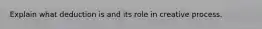 Explain what deduction is and its role in creative process.