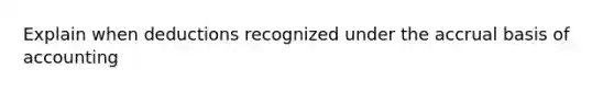 Explain when deductions recognized under the accrual basis of accounting