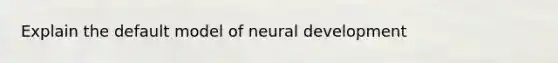 Explain the default model of neural development