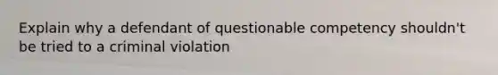 Explain why a defendant of questionable competency shouldn't be tried to a criminal violation