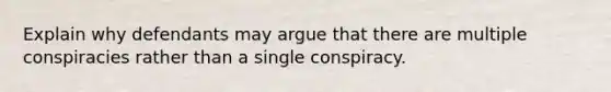 Explain why defendants may argue that there are multiple conspiracies rather than a single conspiracy.