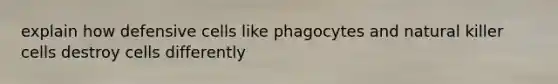 explain how defensive cells like phagocytes and natural killer cells destroy cells differently