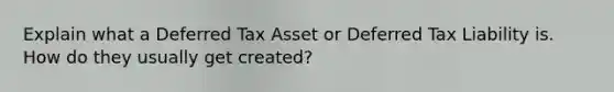 Explain what a Deferred Tax Asset or Deferred Tax Liability is. How do they usually get created?