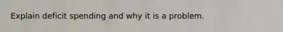 Explain deficit spending and why it is a problem.
