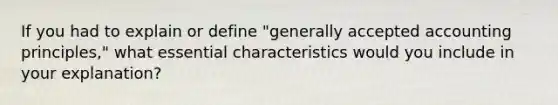 If you had to explain or define "generally accepted accounting principles," what essential characteristics would you include in your explanation?