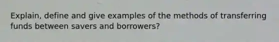 Explain, define and give examples of the methods of transferring funds between savers and borrowers?