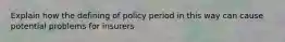 Explain how the defining of policy period in this way can cause potential problems for insurers