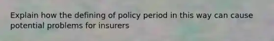 Explain how the defining of policy period in this way can cause potential problems for insurers